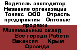 Водитель-экспедитор › Название организации ­ Тоникс, ООО › Отрасль предприятия ­ Оптовые продажи › Минимальный оклад ­ 50 000 - Все города Работа » Вакансии   . Крым,Ореанда